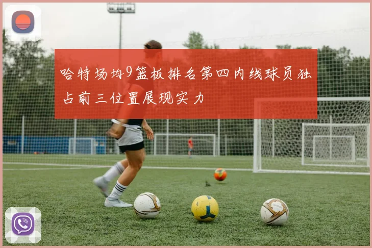哈特场均9篮板排名第四内线球员独占前三位置展现实力