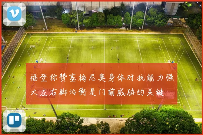 福登称赞塞梅尼奥身体对抗能力强大左右脚均衡是门前威胁的关键