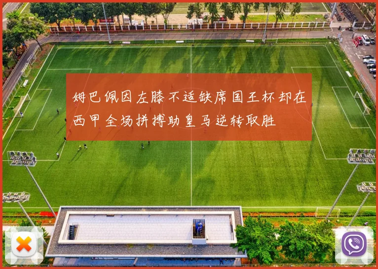 姆巴佩因左膝不适缺席国王杯却在西甲全场拼搏助皇马逆转取胜