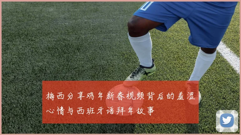 梅西分享鸡年新春视频背后的羞涩心情与西班牙语拜年故事