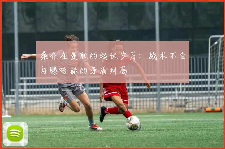 桑乔在曼联的起伏岁月：战术不合与滕哈赫的矛盾纠葛