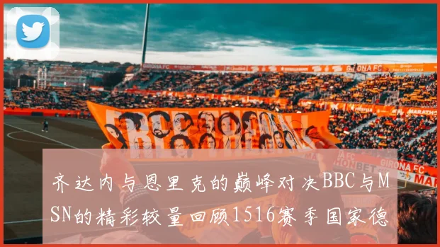 齐达内与恩里克的巅峰对决BBC与MSN的精彩较量回顾1516赛季国家德比
