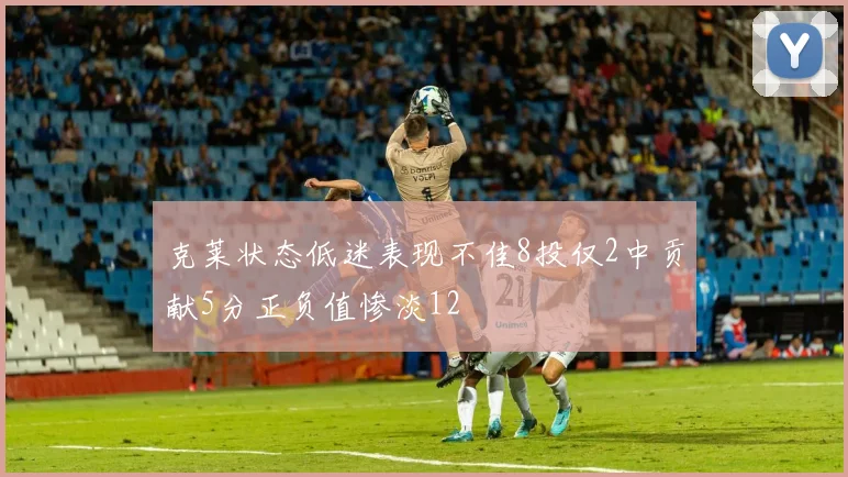 克莱状态低迷表现不佳8投仅2中贡献5分正负值惨淡12