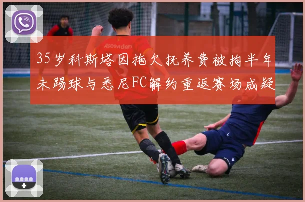 35岁科斯塔因拖欠抚养费被拘半年未踢球与悉尼FC解约重返赛场成疑