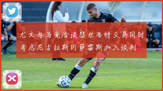 尤文与马竞洽谈瑟尔洛特交易同时考虑尼古拉斯冈萨雷斯加入谈判