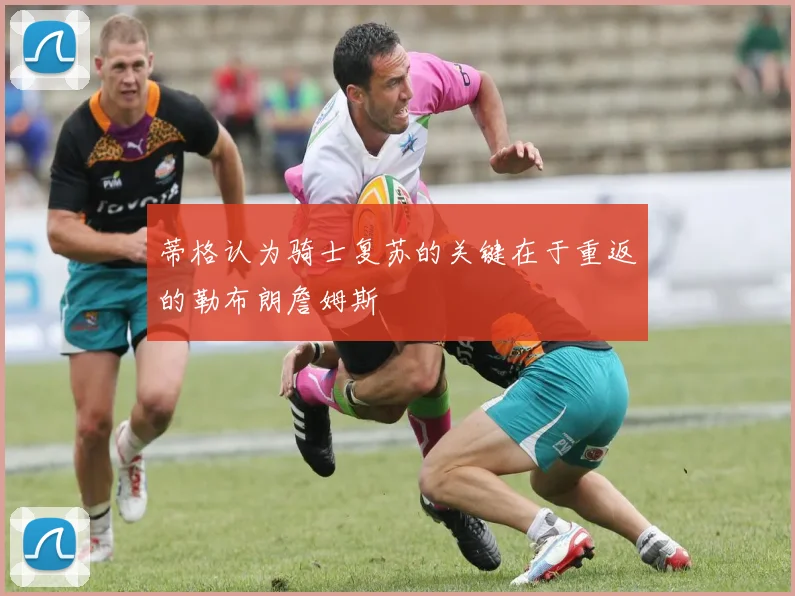 蒂格认为骑士复苏的关键在于重返的勒布朗詹姆斯