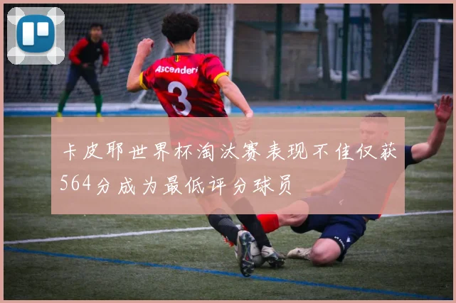 卡皮耶世界杯淘汰赛表现不佳仅获564分成为最低评分球员