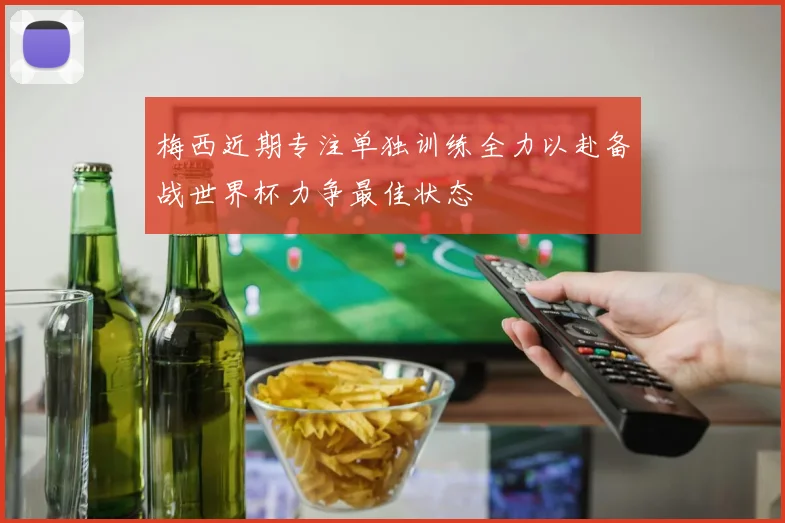 梅西近期专注单独训练全力以赴备战世界杯力争最佳状态