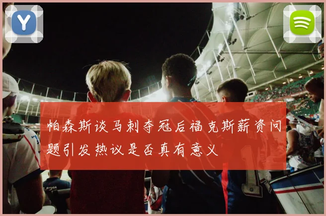 帕森斯谈马刺夺冠后福克斯薪资问题引发热议是否真有意义