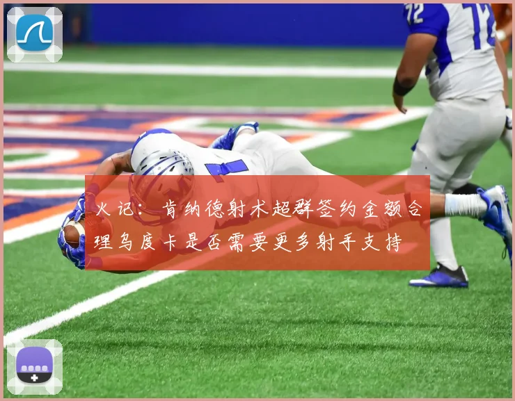 火记：肯纳德射术超群签约金额合理乌度卡是否需要更多射手支持