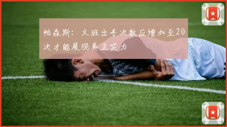 帕森斯：文班出手次数应增加至20次才能展现真正实力